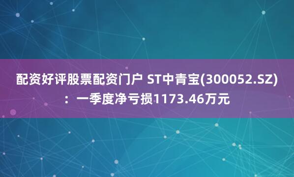 配资好评股票配资门户 ST中青宝(300052.SZ)：一季度净亏损1173.46万元