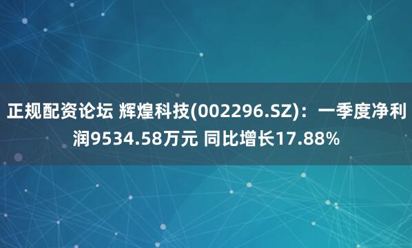 正规配资论坛 辉煌科技(002296.SZ)：一季度净利润9534.58万元 同比增长17.88%