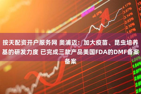 按天配资开户服务网 奥浦迈：加大疫苗、昆虫培养基的研发力度 已完成三款产品美国FDA的DMF备案