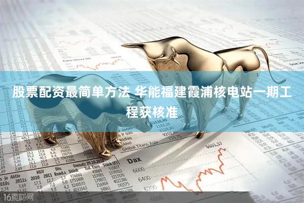 股票配资最简单方法 华能福建霞浦核电站一期工程获核准
