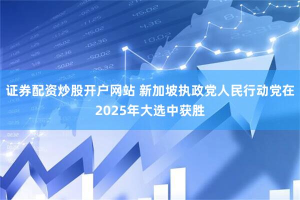 证券配资炒股开户网站 新加坡执政党人民行动党在2025年大选中获胜