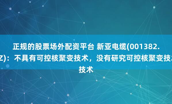 正规的股票场外配资平台 新亚电缆(001382.SZ)：不具有可控核聚变技术，没有研究可控核聚变技术