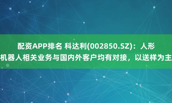 配资APP排名 科达利(002850.SZ)：人形机器人相关业务与国内外客户均有对接，以送样为主