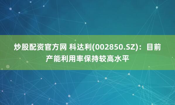炒股配资官方网 科达利(002850.SZ)：目前产能利用率保持较高水平