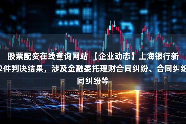 股票配资在线查询网站 【企业动态】上海银行新增2件判决结果，涉及金融委托理财合同纠纷、合同纠纷等