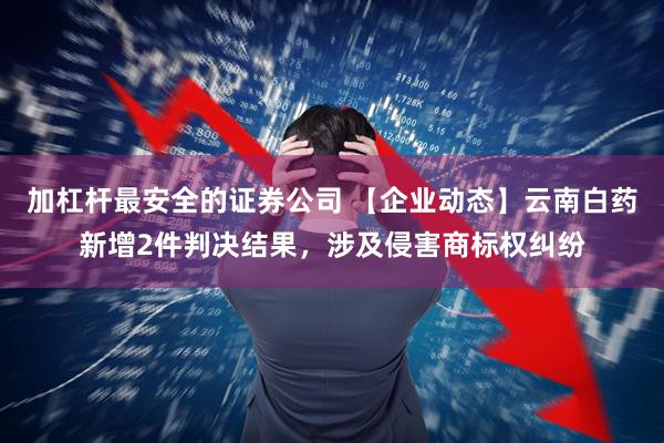 加杠杆最安全的证券公司 【企业动态】云南白药新增2件判决结果，涉及侵害商标权纠纷