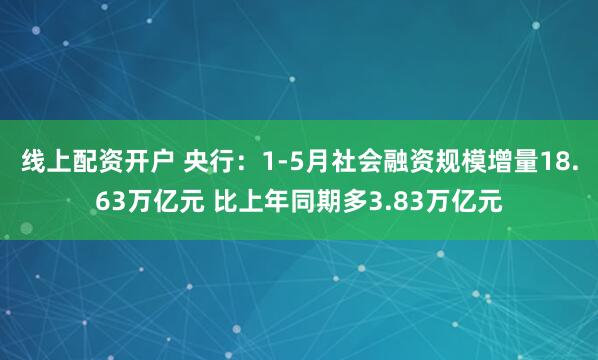 线上配资开户 央行：1-5月社会融资规模增量18.63万亿元 比上年同期多3.83万亿元