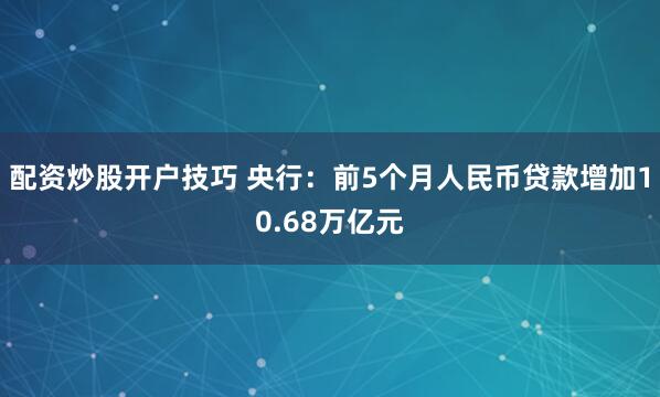 配资炒股开户技巧 央行：前5个月人民币贷款增加10.68万亿元