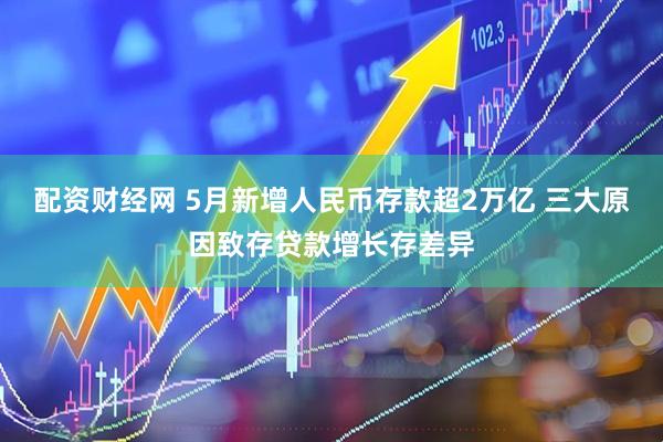 配资财经网 5月新增人民币存款超2万亿 三大原因致存贷款增长存差异
