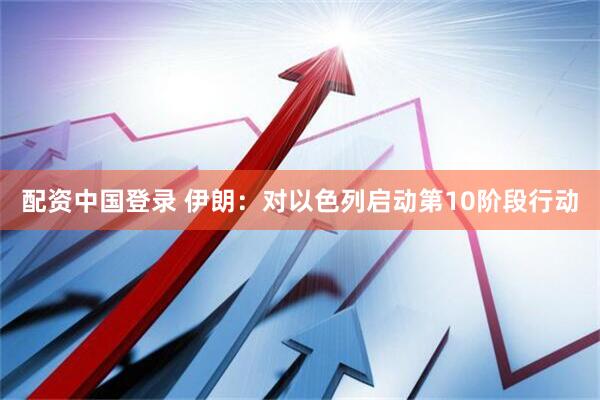配资中国登录 伊朗：对以色列启动第10阶段行动