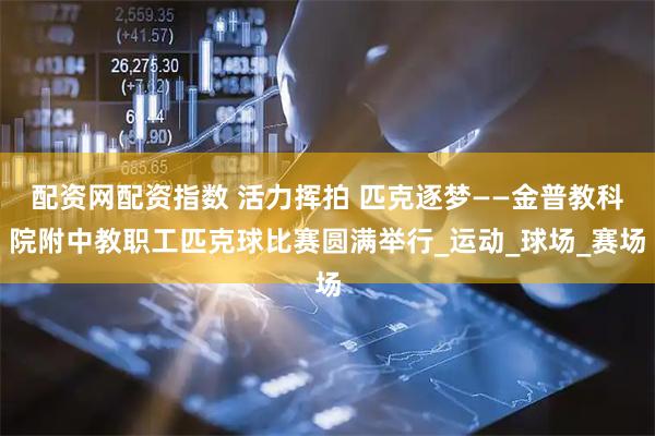 配资网配资指数 活力挥拍 匹克逐梦——金普教科院附中教职工匹克球比赛圆满举行_运动_球场_赛场
