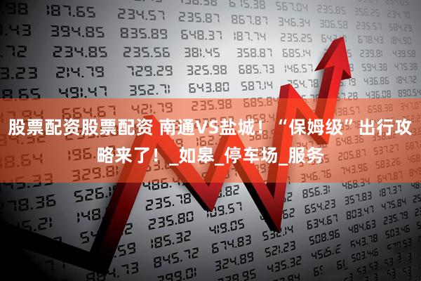 股票配资股票配资 南通VS盐城！“保姆级”出行攻略来了！_如皋_停车场_服务