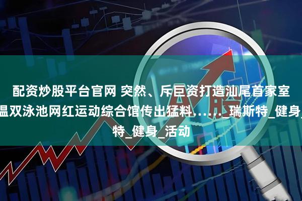 配资炒股平台官网 突然、斥巨资打造汕尾首家室内恒温双泳池网红运动综合馆传出猛料……_瑞斯特_健身_活动