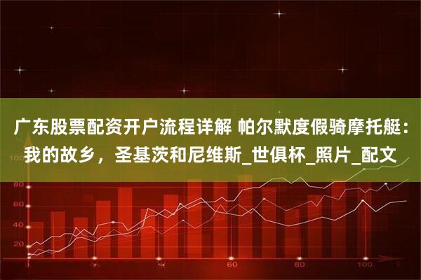 广东股票配资开户流程详解 帕尔默度假骑摩托艇：我的故乡，圣基茨和尼维斯_世俱杯_照片_配文