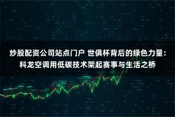 炒股配资公司站点门户 世俱杯背后的绿色力量：科龙空调用低碳技术架起赛事与生活之桥