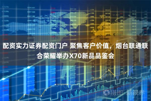 配资实力证券配资门户 聚焦客户价值，烟台联通联合荣耀举办X70新品品鉴会
