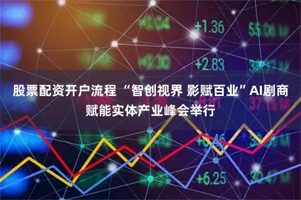 股票配资开户流程 “智创视界 影赋百业”AI剧商赋能实体产业峰会举行