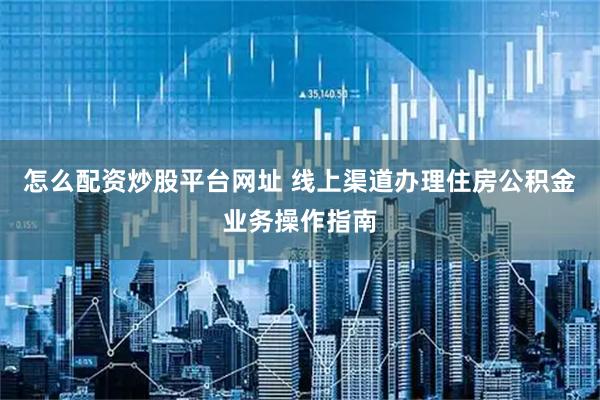 怎么配资炒股平台网址 线上渠道办理住房公积金业务操作指南