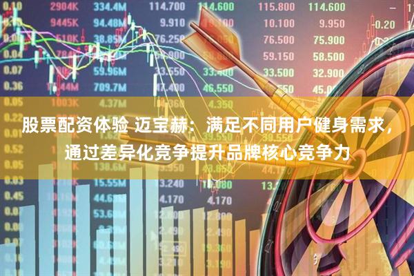 股票配资体验 迈宝赫：满足不同用户健身需求，通过差异化竞争提升品牌核心竞争力