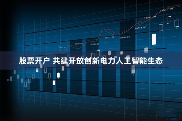 股票开户 共建开放创新电力人工智能生态
