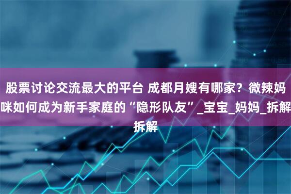 股票讨论交流最大的平台 成都月嫂有哪家？微辣妈咪如何成为新手家庭的“隐形队友”_宝宝_妈妈_拆解