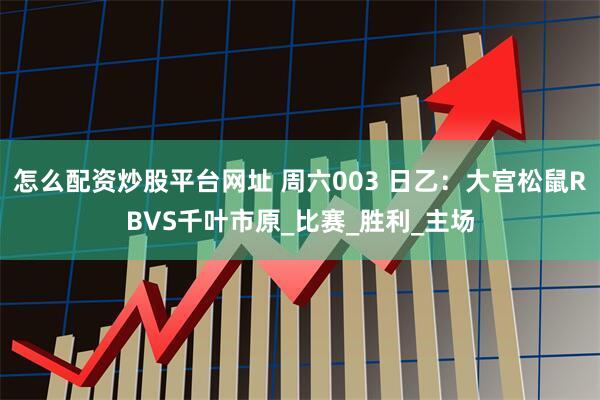 怎么配资炒股平台网址 周六003 日乙：大宫松鼠RBVS千叶市原_比赛_胜利_主场