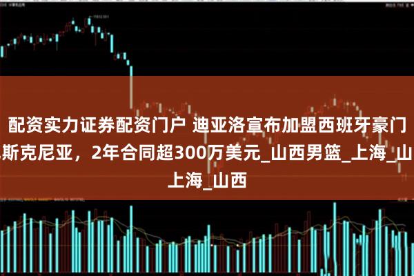 配资实力证券配资门户 迪亚洛宣布加盟西班牙豪门巴斯克尼亚，2年合同超300万美元_山西男篮_上海_山西