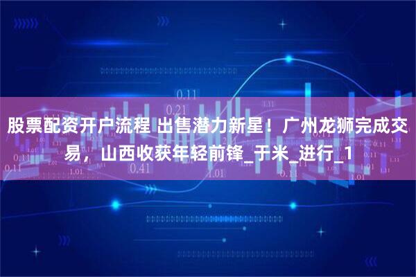 股票配资开户流程 出售潜力新星！广州龙狮完成交易，山西收获年轻前锋_于米_进行_1