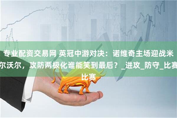 专业配资交易网 英冠中游对决：诺维奇主场迎战米尔沃尔，攻防两极化谁能笑到最后？_进攻_防守_比赛