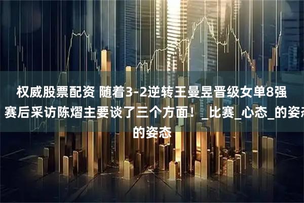 权威股票配资 随着3-2逆转王曼昱晋级女单8强，赛后采访陈熠主要谈了三个方面！_比赛_心态_的姿态
