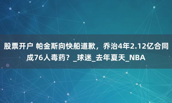 股票开户 帕金斯向快船道歉，乔治4年2.12亿合同成76人毒药？_球迷_去年夏天_NBA