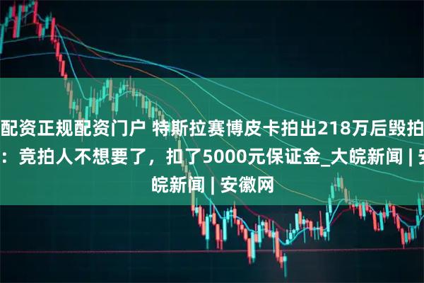 配资正规配资门户 特斯拉赛博皮卡拍出218万后毁拍  回应：竞拍人不想要了，扣了5000元保证金_大皖新闻 | 安徽网