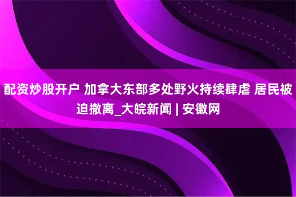 配资炒股开户 加拿大东部多处野火持续肆虐 居民被迫撤离_大皖新闻 | 安徽网