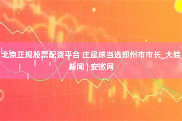 北京正规股票配资平台 庄建球当选郑州市市长_大皖新闻 | 安徽网