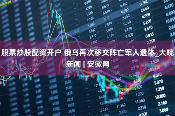 股票炒股配资开户 俄乌再次移交阵亡军人遗体_大皖新闻 | 安徽网