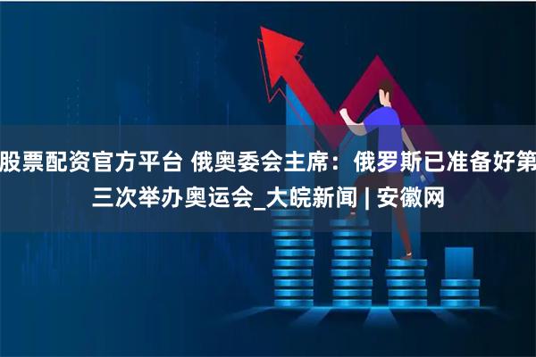 股票配资官方平台 俄奥委会主席：俄罗斯已准备好第三次举办奥运会_大皖新闻 | 安徽网