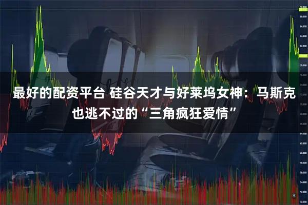 最好的配资平台 硅谷天才与好莱坞女神：马斯克也逃不过的“三角疯狂爱情”