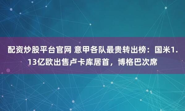 配资炒股平台官网 意甲各队最贵转出榜：国米1.13亿欧出售卢卡库居首，博格巴次席