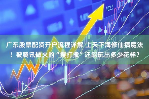 广东股票配资开户流程详解 上天下海修仙搞魔法！被腾讯做火的“搜打撤”还能玩出多少花样？