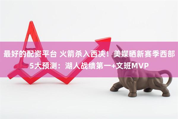 最好的配资平台 火箭杀入西决！美媒晒新赛季西部5大预测：湖人战绩第一+文班MVP
