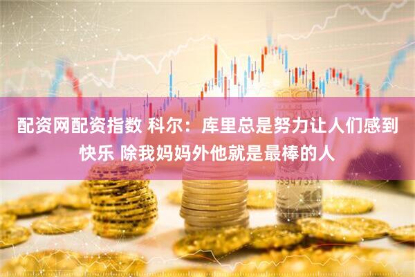 配资网配资指数 科尔：库里总是努力让人们感到快乐 除我妈妈外他就是最棒的人