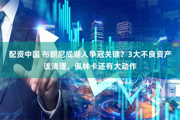 配资中国 布朗尼成湖人争冠关键？3大不良资产该清理，佩林卡还有大动作