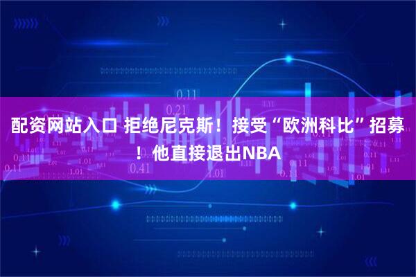 配资网站入口 拒绝尼克斯！接受“欧洲科比”招募！他直接退出NBA