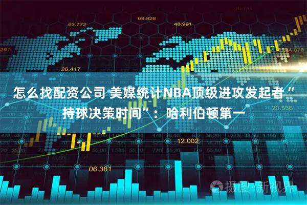 怎么找配资公司 美媒统计NBA顶级进攻发起者“持球决策时间”：哈利伯顿第一