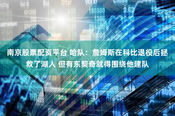 南京股票配资平台 哈队：詹姆斯在科比退役后拯救了湖人 但有东契奇就得围绕他建队
