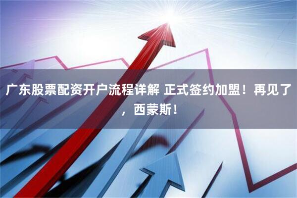 广东股票配资开户流程详解 正式签约加盟！再见了，西蒙斯！