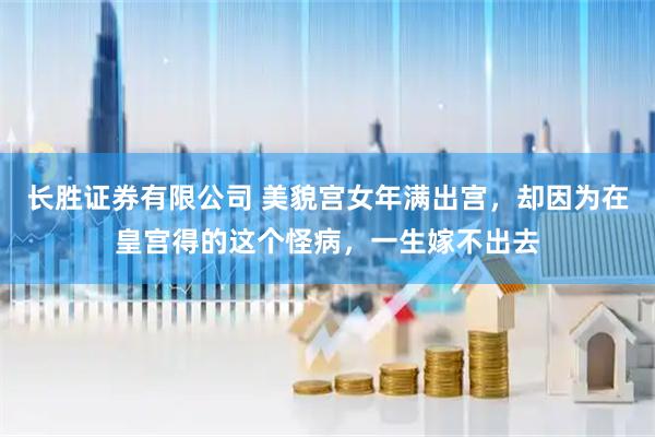 长胜证券有限公司 美貌宫女年满出宫，却因为在皇宫得的这个怪病，一生嫁不出去