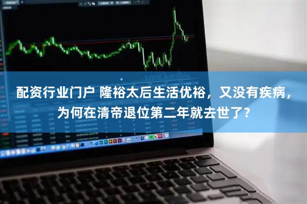配资行业门户 隆裕太后生活优裕，又没有疾病，为何在清帝退位第二年就去世了？