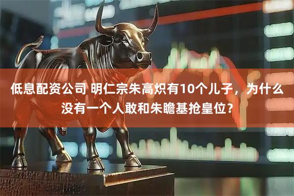 低息配资公司 明仁宗朱高炽有10个儿子，为什么没有一个人敢和朱瞻基抢皇位？