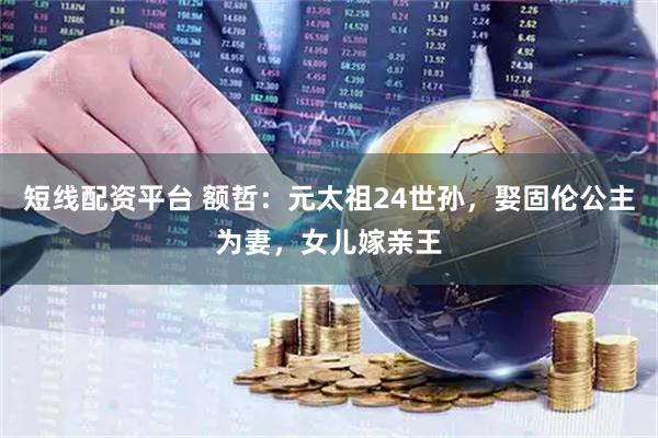 短线配资平台 额哲：元太祖24世孙，娶固伦公主为妻，女儿嫁亲王